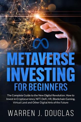 Metaverse Investing for Beginners: The Complete Guide to the New Digital Revolution. How to Invest in Cryptocurrency, NFT, DeFi, VR, Blockchain Gaming, Virtual Land and Other Digital Arts of the Future - Blockchain Technology Bible 3 Warren J Douglas 9781802945850 book cover