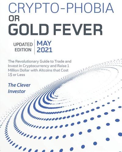 Crypto-Phobia or Gold Fever: The Revolutionary Guide to Trade and Invest in Cryptocurrency and Raise 1 Million Dollars with Altcoins that Cost 1$ or Less [May 2021 Updated Edition] The Clever Investor 9781802954166 book cover