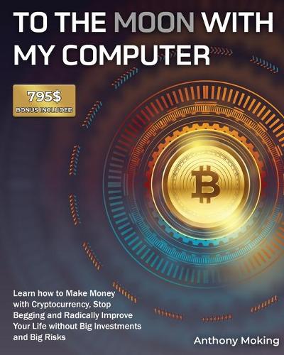 To the Moon with My Computer: Learn how to Make Money with Cryptocurrency, Stop Begging and Radically Improve Your Life without Big Investments and Big Risks [795$ Bonus Included] Anthony Moking 9781802954180 book cover