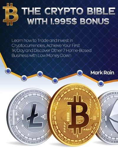 The Crypto Bible with 1.995$ Bonus: Learn how to Trade and Invest in Cryptocurrencies, Achieve Your First 1K/Day and Discover Other 7 Home-Based Business with Low Money Down Mark Rain 9781802954203 book cover