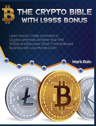 The Crypto Bible with 1.995$ Bonus: Learn how to Trade and Invest in Cryptocurrencies, Achieve Your First 1K/Day and Discover Other 7 Home-Based Business with Low Money Down Mark Rain 9781802954210 book cover