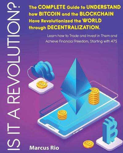 Is It a Revolution?: The Complete Guide to Understand how Bitcoin and the Blockchain Have Revolutionized the World through Decentralization. Learn how to Trade and Invest in Them and Achieve Financial Freedom, Starting with 47$ Marcus Rio 9781802954227 book cover