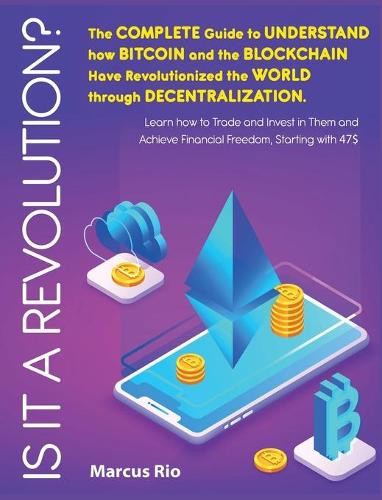 Is It a Revolution?: The Complete Guide to Understand how Bitcoin and the Blockchain Have Revolutionized the World through Decentralization. Learn how to Trade and Invest in Them and Achieve Financial Freedom, Starting with 47$ Marcus Rio 9781802954234 book cover