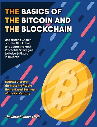 The Basics of the Bitcoin and the Blockchain: Understand Bitcoin and the Blockchain and Learn the Most Profitable Strategies to Raise 6-Figure in a Month. BONUS: Discover the Most Profitable Home-Based Business of the XXI Century The Satoshi Inner Circle 9781802954296 book cover