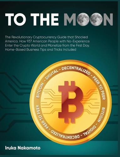To the Moon: The Revolutionary Cryptocurrency Guide that Shocked America. How 937 American People with No-Experience Enter the Crypto World and Monetize from the First Day. Home-Based Business Tips and Tricks Included Iruka Nakamoto 9781802954319 book cover