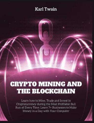 Crypto Mining and the Blockchain: Learn how to Mine, Trade and Invest in Cryptocurrency during the Most Profitable Bull Run of Every Time. Learn 7+ Businesses to Make Money in a Day with Your Computer Karl Twain 9781802954357 book cover