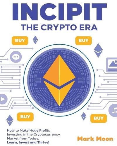 INCIPIT The Crypto Era: How to Make Huge Profits Investing in the Cryptocurrency Market from Today. Learn, Invest and Thrive! Mark Moon 9781802954388 book cover