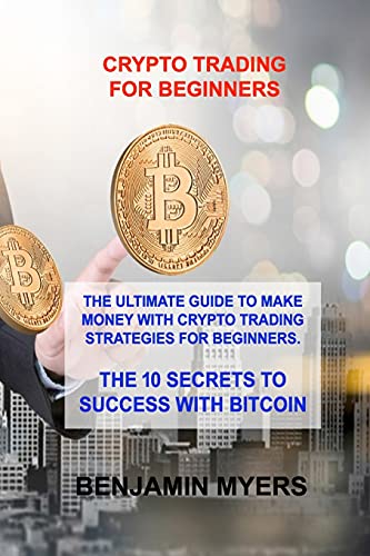 Crypto Trading for Beginners: The Ultimate Guide to Make Money with Crypto Trading Strategies for Beginners. the 10 Secrets to Success with Bitcoin Benjamin Myers 9781803030128 book cover