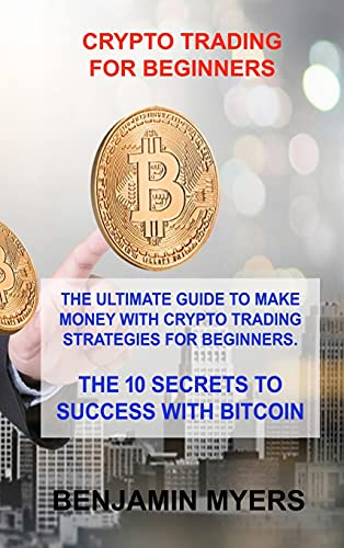 Crypto Trading for Beginners: The Ultimate Guide to Make Money with Crypto Trading Strategies for Beginners. the 10 Secrets to Success with Bitcoin Benjamin Myers 9781803030159 book cover