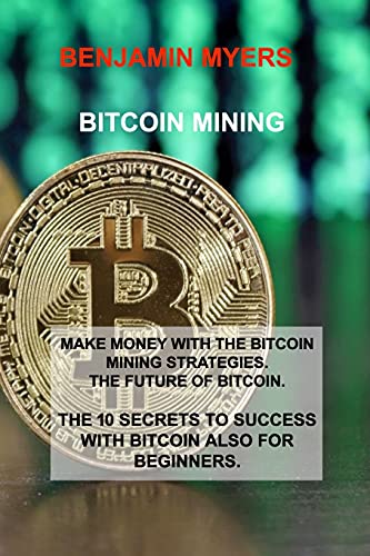 Bitcoin Mining: Make Money with the Bitcoin Mining Strategies. the Future of Bitcoin. the 10 Secrets to Success with Bitcoin Also for Beginners. Benjamin Myers 9781803030166 book cover