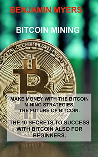 Bitcoin Mining: Make Money with the Bitcoin Mining Strategies. the Future of Bitcoin. the 10 Secrets to Success with Bitcoin Also for Beginners. Benjamin Myers 9781803030197 book cover