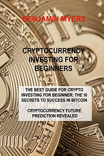 Cryptocurrency Investing for Beginners: The Best Guide for Crypto Investing for Beginner: The 10 Secrets to Success in Bitcoin Cryptocurrency Future Prediction Revealed Benjamin Myers 9781803030210 book cover
