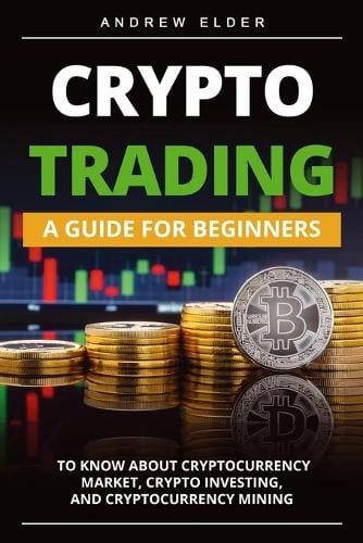 Crypto Trading: A Guide for Beginners to Know About Cryptocurrency Market, Crypto Investing, and Cryptocurrency Mining Andrew Elder 9781803032627 book cover