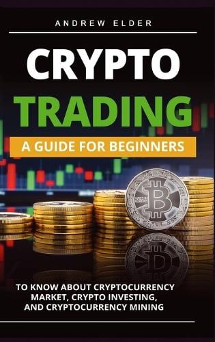 Crypto Trading: A Guide for Beginners to Know About Cryptocurrency Market, Crypto Investing, and Cryptocurrency Mining Andrew Elder 9781803032634 book cover