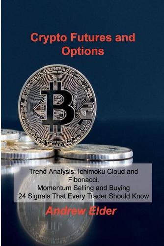 Crypto Futures and Options: Trend Analysis: Ichimoku Cloud and Fibonacci. Momentum Selling and Buying 24 Signals That Every Trader Should Know Andrew Elder 9781803033044 book cover