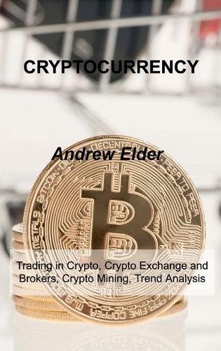 Cryptocurrency: Trading in Crypto, Crypto Exchange and Brokers, Crypto Mining, Trend Analysis Andrew Elder 9781803033075 book cover