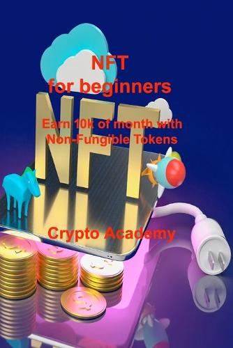 NFT for beginners: Earn 10k of month with Non-Fungible Tokens Crypto Academy 9781803035581 book cover