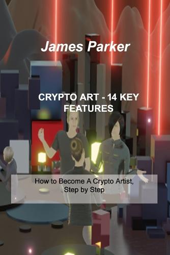 Crypto Art - 14 Key Features: How to Become A Crypto Artist, Step by Step James Parker 9781803036342 book cover