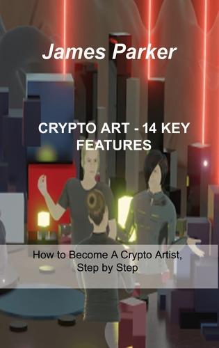 Crypto Art - 14 Key Features: How to Become A Crypto Artist, Step by Step James Parker 9781803036359 book cover