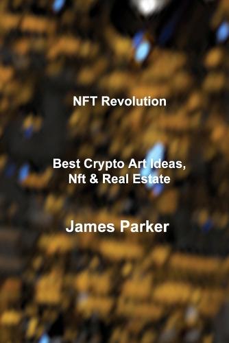 NFT Revolution: Best Crypto Art Ideas, Nft & Real Estate James Parker 9781803036380 book cover