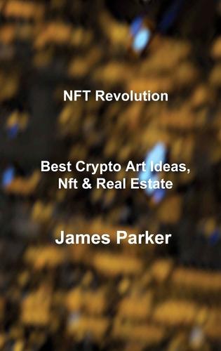 NFT Revolution: Best Crypto Art Ideas, Nft & Real Estate James Parker 9781803036397 book cover