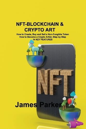 Nft-Blockchain & Crypto Art: How to Create, Buy and Sell a Non-Fungible Token How to Become a Crypto Artist, Step by Step 14 KEY FEATURES James Parker 9781803036403 book cover