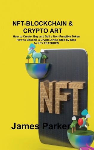 Nft-Blockchain & Crypto Art: How to Create, Buy and Sell a Non-Fungible Token How to Become a Crypto Artist, Step by Step 14 KEY FEATURES James Parker 9781803036410 book cover