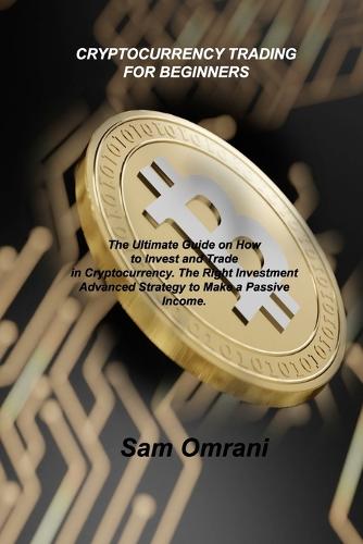 Cryptocurrency Trading for Beginners: The Ultimate Guide on How to Invest and Trade in Cryptocurrency. The Right Investment Advanced Strategy to Make a Passive Income. Sam Omrani 9781803038148 book cover