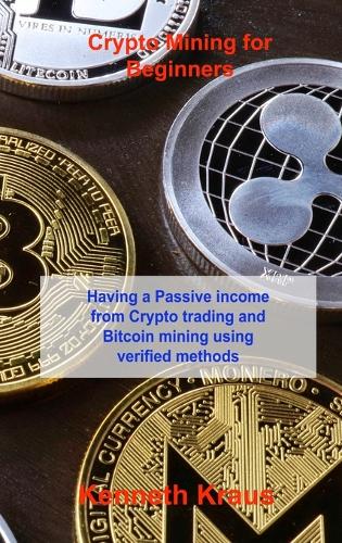 Crypto Mining for Beginners: Having a Passive income from Crypto trading and Bitcoin mining using verified methods Kenneth Kraus 9781803038216 book cover