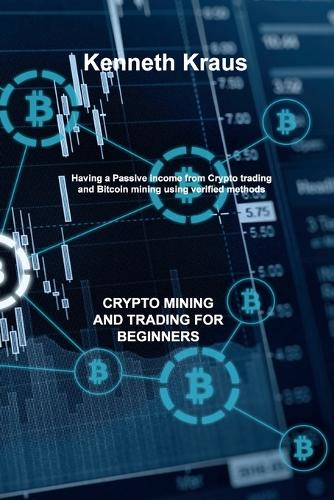 Crypto Mining and Trading for Beginners: Having a Passive income from Crypto trading and Bitcoin mining using verified methods Kenneth Kraus 9781803038247 book cover