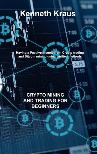 Crypto Mining and Trading for Beginners: Having a Passive income from Crypto trading and Bitcoin mining using verified methods Kenneth Kraus 9781803038254 book cover