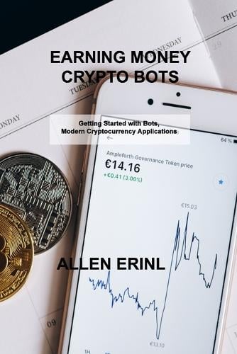 Earning Money Crypto Bots: Getting Started with Bots, Modern Cryptocurrency Applications Allen Erinl 9781803038667 book cover