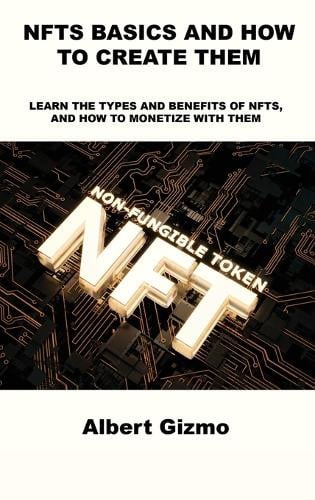 Nfts Basics and How to Create Them: Learn the Types and Benefits of Nfts, and How to Monetize with Them Albert Gizmo 9781803039374 book cover