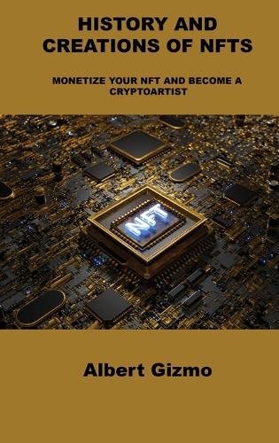 History and Creations of Nfts: Monetize Your Nft and Become a Cryptoartist Albert Gizmo 9781803039398 book cover