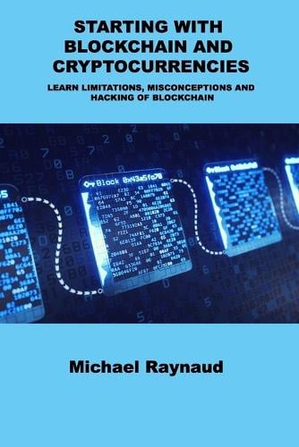 Starting with Blockchain and Cryptocurrencies: Learn Limitations, Misconceptions and Hacking of Blockchain Michelle Raynaud 9781803039503 book cover