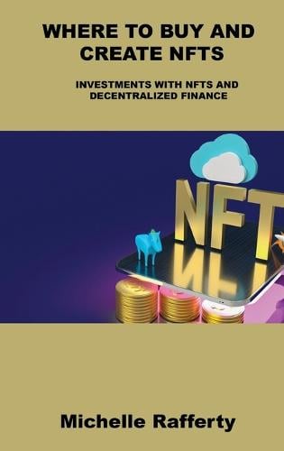 Where to Buy and Create Nfts: Investments with Nfts and Decentralized Finance Michelle Rafferty 9781803039572 book cover