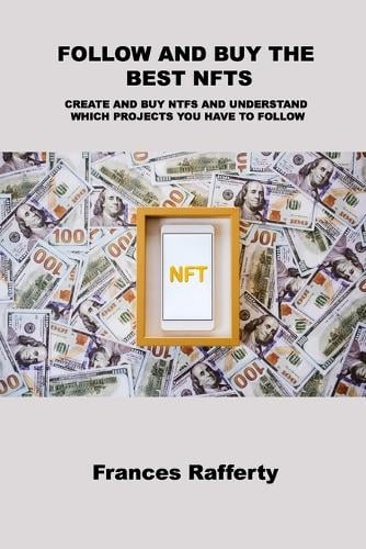 Follow and Buy the Best Nfts: Create and Buy Ntfs and Understand Which Projects You Have to Follow Frances Rafferty 9781803039602 book cover