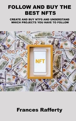 Follow and Buy the Best Nfts: Create and Buy Ntfs and Understand Which Projects You Have to Follow Frances Rafferty 9781803039619 book cover
