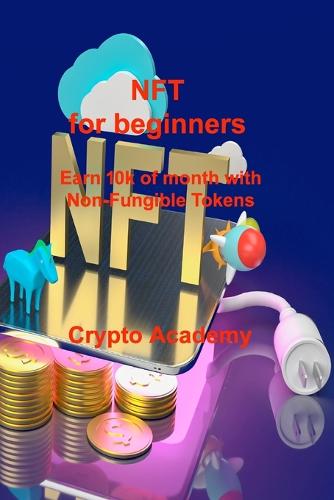 NFT for beginners: Earn 10k of month with Non-Fungible Tokens Crypto Academy 9781803039916 book cover