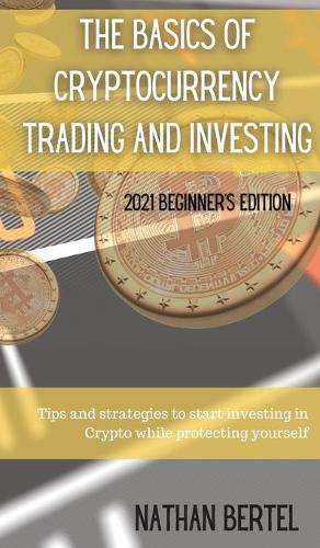 The Basics of Cryptocurrency Trading and Investing 2021 Beginner's Edition: Tips and strategies to start investing in Crypto while protecting yourself Nathan Bertel 9781803118741 book cover