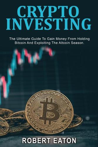 Crypto Investing: The Ultimate Guide To Gain Money From Holding Bitcoin And Exploiting The Altcoin Season. Robert Eaton 9781803349435 book cover