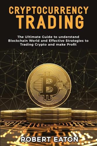 Cryptocurrency Trading: The Ultimate Guide to understand Blockchain World and Effective Strategies to Trading Crypto and make Profit Robert Eaton 9781803349466 book cover