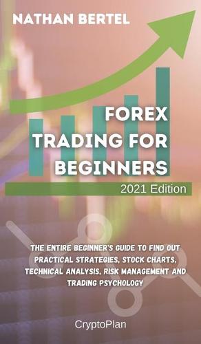 Forex Trading for Beginners 2021 Edition: The entire beginner's guide to find out practical strategies, stock charts, technical analysis, risk management and trading psychology Nathan Bertel 9781803395777 book cover