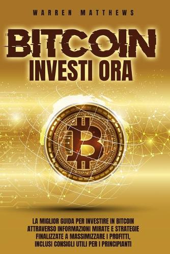 Bitcoin Investi Ora: La Miglior Guida Per Investire in Bitcoin Attraverso Informazioni Mirate E Strategie Finalizzate a Massimizzare I Profitti, Inclusi Consigli Utili Per I Principianti Warren Matthews 9781803440071 book cover