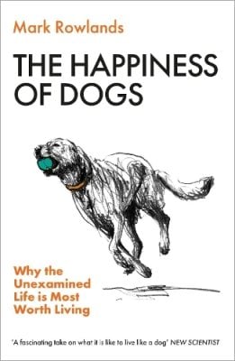 The Happiness of Dogs: Why the Unexamined Life Is Most Worth Living Mark Rowlands 9781803510330 book cover