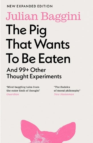 The Pig that Wants to Be Eaten: And 99+ Other Thought Experiments Julian Baggini 9781803510477 book cover