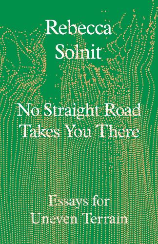 No Straight Road Takes You There: Essays for Uneven Terrain Rebecca Solnit 9781803511641 book cover