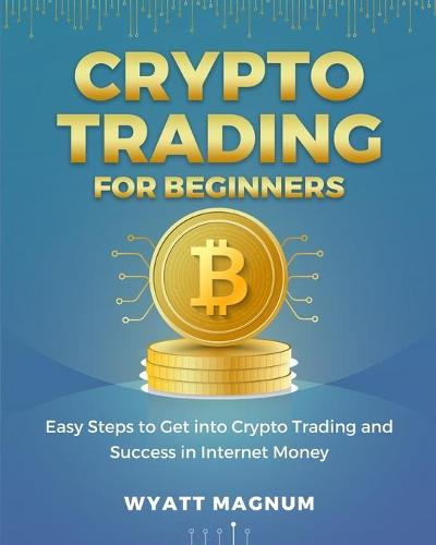 Crypto Trading for Beginners: Easy Steps to Get into Crypto Trading and Success in Internet Money Wyatt Magnum 9781803571911 book cover