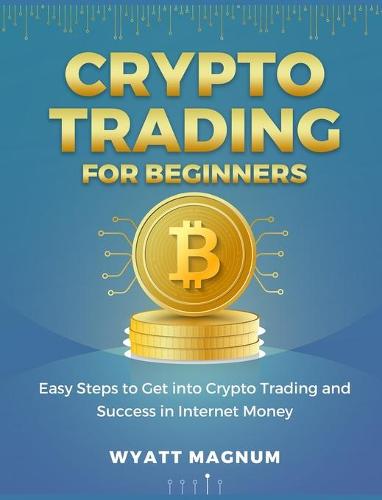 Crypto Trading for Beginners: Easy Steps to Get into Crypto Trading and Success in Internet Money Wyatt Magnum 9781803571928 book cover
