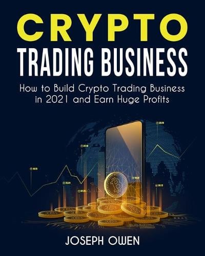 Crypto Trading Business: How to Build Crypto Trading Business in 2021 and Earn Huge Profits Joseph Owens 9781803571959 book cover